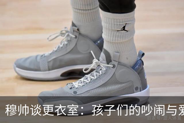 穆帅谈更衣室：孩子们的吵闹与爱的交响曲